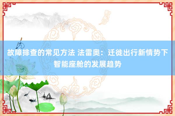 故障排查的常见方法 法雷奥：迁徙出行新情势下智能座舱的发展趋势