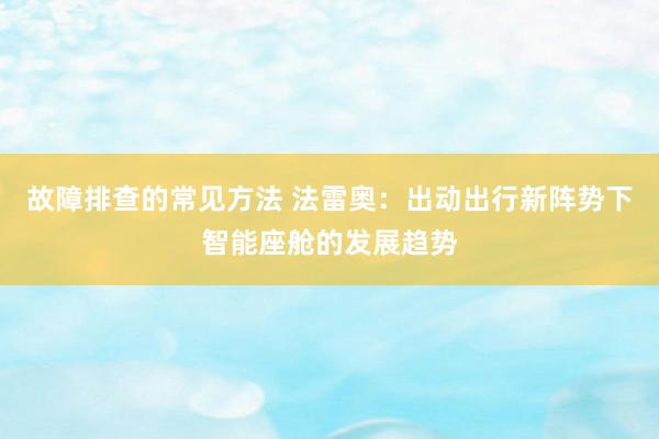 故障排查的常见方法 法雷奥：出动出行新阵势下智能座舱的发展趋势