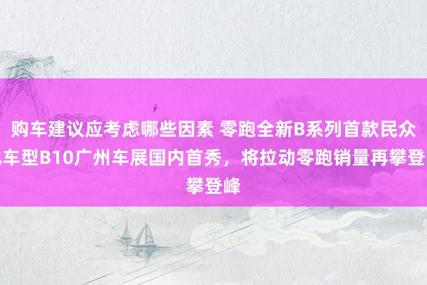 购车建议应考虑哪些因素 零跑全新B系列首款民众化车型B10广州车展国内首秀，将拉动零跑销量再攀登峰