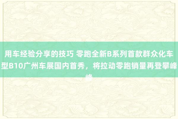 用车经验分享的技巧 零跑全新B系列首款群众化车型B10广州车展国内首秀，将拉动零跑销量再登攀峰