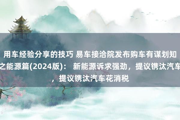 用车经验分享的技巧 易车接洽院发布购车有谋划知悉陈述之能源篇(2024版)： 新能源诉求强劲，提议镌汰汽车花消税