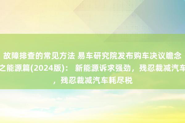 故障排查的常见方法 易车研究院发布购车决议瞻念察论说之能源篇(2024版)： 新能源诉求强劲，残忍裁减汽车耗尽税