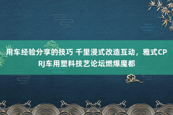 用车经验分享的技巧 千里浸式改造互动，雅式CPRJ车用塑料技艺论坛燃爆魔都