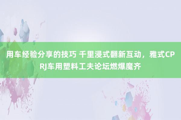 用车经验分享的技巧 千里浸式翻新互动，雅式CPRJ车用塑料工夫论坛燃爆魔齐