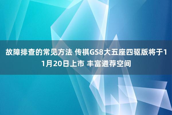 故障排查的常见方法 传祺GS8大五座四驱版将于11月20日上市 丰富遴荐空间