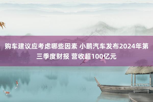 购车建议应考虑哪些因素 小鹏汽车发布2024年第三季度财报 营收超100亿元