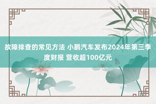 故障排查的常见方法 小鹏汽车发布2024年第三季度财报 营收超100亿元