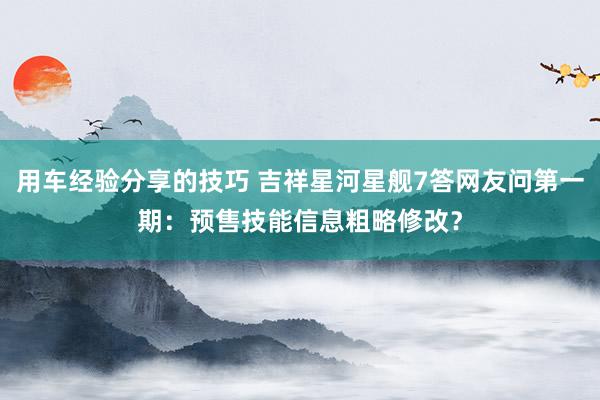 用车经验分享的技巧 吉祥星河星舰7答网友问第一期：预售技能信息粗略修改？