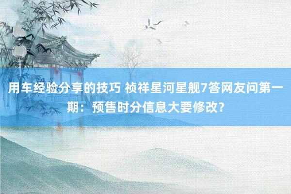 用车经验分享的技巧 祯祥星河星舰7答网友问第一期：预售时分信息大要修改？