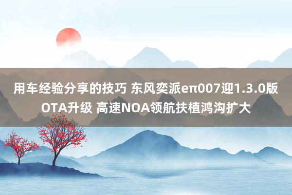 用车经验分享的技巧 东风奕派eπ007迎1.3.0版OTA升级 高速NOA领航扶植鸿沟扩大