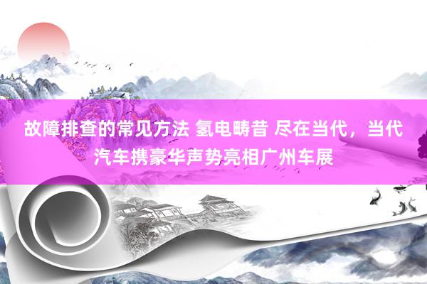 故障排查的常见方法 氢电畴昔 尽在当代，当代汽车携豪华声势亮相广州车展