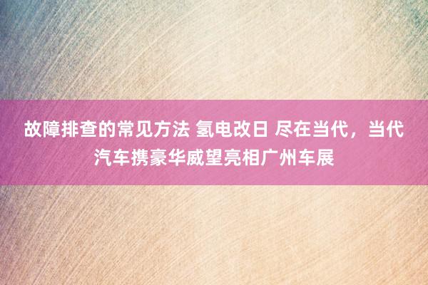 故障排查的常见方法 氢电改日 尽在当代，当代汽车携豪华威望亮相广州车展